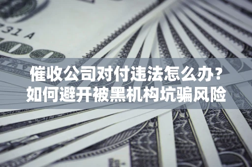 北京催收公司对付违法怎么办？如何避开被黑机构坑骗风险