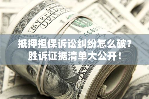 北京抵押担保诉讼纠纷怎么破？胜诉证据清单大公开！