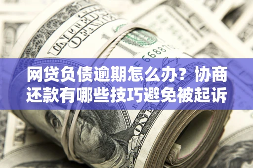 北京网贷负债逾期怎么办？协商还款有哪些技巧避免被起诉？