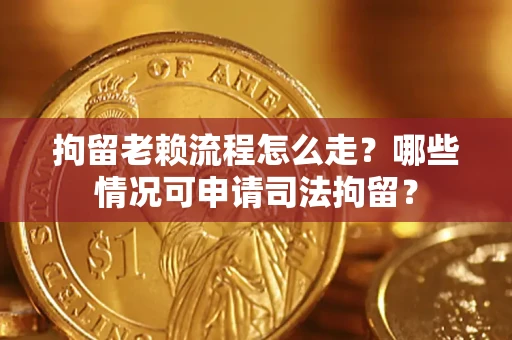 北京拘留老赖流程怎么走？哪些情况可申请司法拘留？