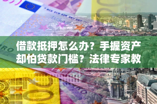 北京借款抵押怎么办？手握资产却怕贷款门槛？法律专家教你办抵押不踩坑