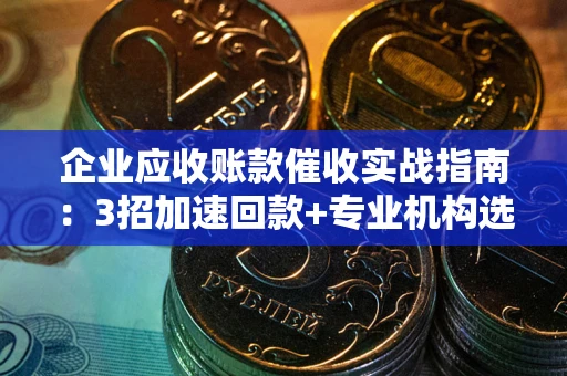 北京企业应收账款催收实战指南：3招加速回款+专业机构选择避坑