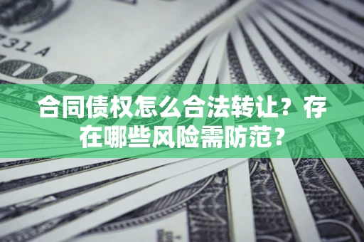北京合同债权怎么合法转让？存在哪些风险需防范？
