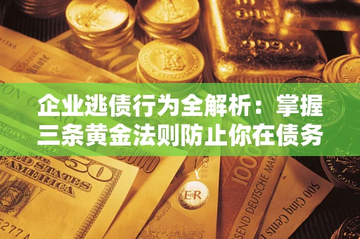 北京企业逃债行为全解析：掌握三条黄金法则防止你在债务乱局中“踩雷”