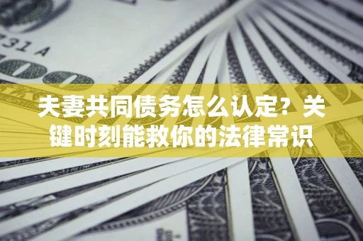 北京夫妻共同债务怎么认定？关键时刻能救你的法律常识