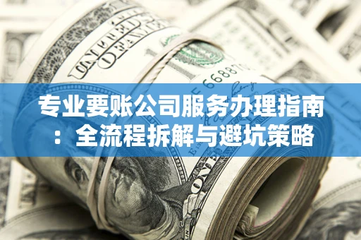 北京专业要账公司服务办理指南：全流程拆解与避坑策略