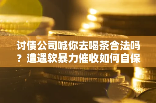 北京讨债公司喊你去喝茶合法吗？遭遇软暴力催收如何自保？