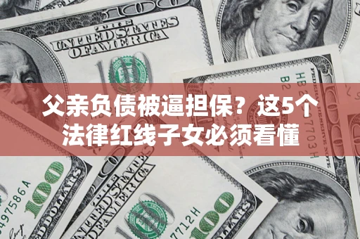 北京父亲负债被逼担保？这5个法律红线子女必须看懂