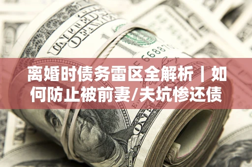 北京离婚时债务雷区全解析｜如何防止被前妻/夫坑惨还债？