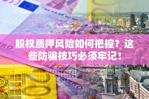 北京股权质押风险如何把控？这些防骗技巧必须牢记！