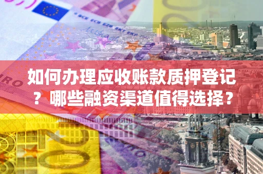 北京如何办理应收账款质押登记？哪些融资渠道值得选择？