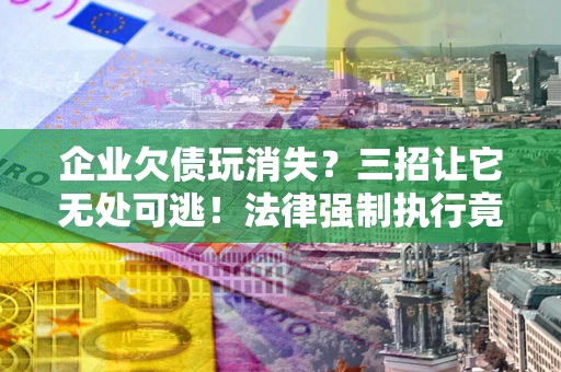 北京企业欠债玩消失？三招让它无处可逃！法律强制执行竟比讨债公司还狠？