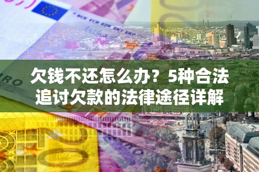北京欠钱不还怎么办？5种合法追讨欠款的法律途径详解