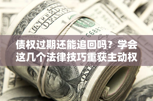 北京债权过期还能追回吗？学会这几个法律技巧重获主动权