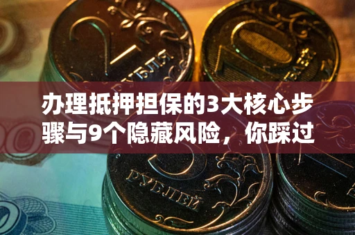 北京办理抵押担保的3大核心步骤与9个隐藏风险，你踩过哪个坑？