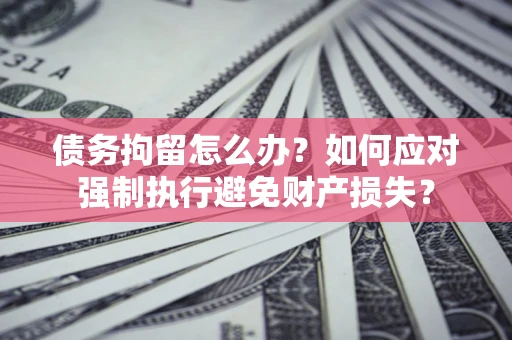 北京债务拘留怎么办？如何应对强制执行避免财产损失？
