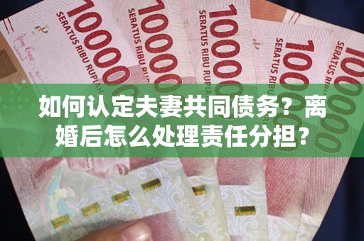 北京如何认定夫妻共同债务？离婚后怎么处理责任分担？