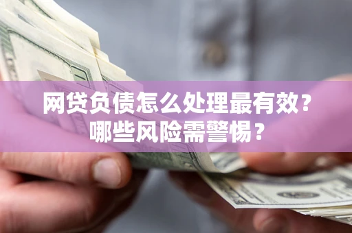 北京网贷负债怎么处理最有效？哪些风险需警惕？