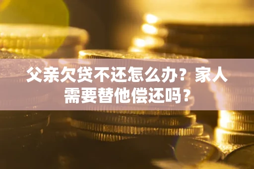 北京父亲欠贷不还怎么办？家人需要替他偿还吗？