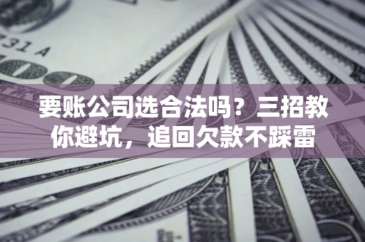 北京要账公司选合法吗？三招教你避坑，追回欠款不踩雷