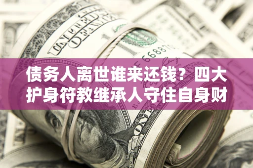 北京债务人离世谁来还钱？四大护身符教继承人守住自身财产
