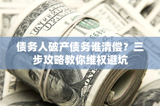 北京债务人破产债务谁清偿？三步攻略教你维权避坑