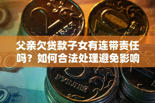 北京父亲欠贷款子女有连带责任吗？如何合法处理避免影响？