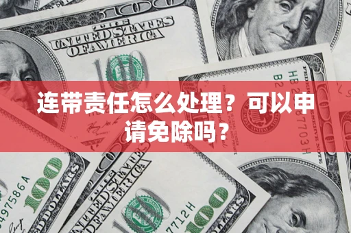 北京连带责任怎么处理？可以申请免除吗？