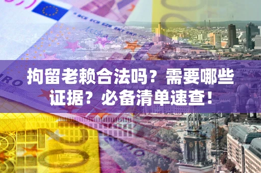 北京拘留老赖合法吗？需要哪些证据？必备清单速查！