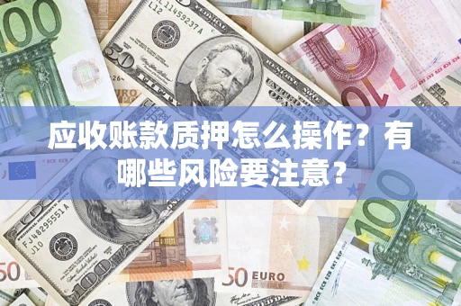 北京应收账款质押怎么操作？有哪些风险要注意？